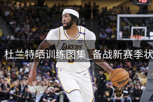 杜兰特晒训练图集 备战新赛季状态火热
