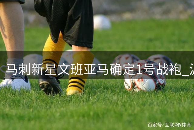 马刺新星文班亚马确定1号战袍 波帅盛赞其天赋